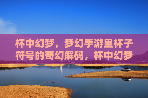 杯中幻梦,梦幻手游里杯子符号的奇幻解码,杯中幻梦,梦幻手游里杯子符号的奇幻解码
