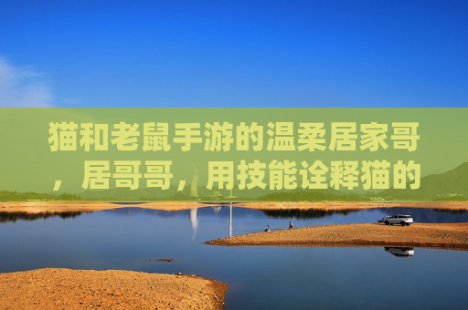 猫和老鼠手游的温柔居家哥，居哥哥，用技能诠释猫的另一种可能，猫和老鼠手游，温柔居家哥的技能，诠释猫的另一种可能