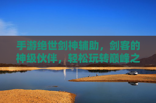 手游绝世剑神辅助，剑客的神级伙伴，轻松玩转巅峰之路，手游绝世剑神辅助，剑客的神级伙伴，轻松玩转巅峰之路