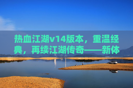 热血江湖v14版本,重温经典,再续江湖传奇——新体验与新篇章的交汇,热血江湖v14版本,重温经典,再续江湖传奇——新体验与新篇章的交汇