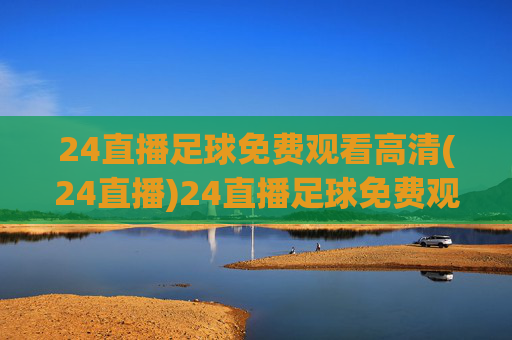 24直播足球免费观看高清(24直播)24直播足球免费观看高清(24直播平台足球赛事在线观看)