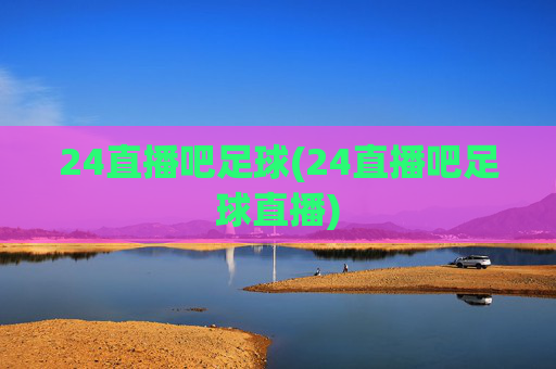 24直播吧足球(24直播吧足球直播)