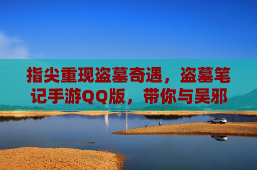 指尖重现盗墓奇遇,盗墓笔记手游QQ版,带你与吴邪共探古墓新篇章,指尖重现盗墓奇遇,盗墓笔记手游QQ版,带你与吴邪共探古墓新篇章