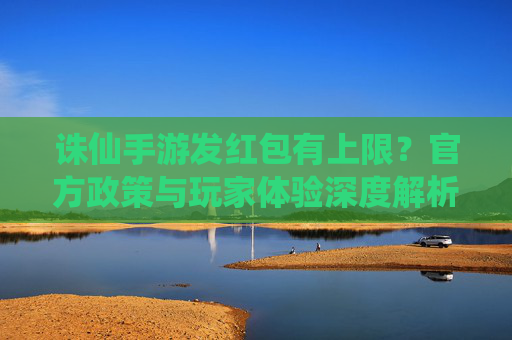 诛仙手游发红包有上限？官方政策与玩家体验深度解析
