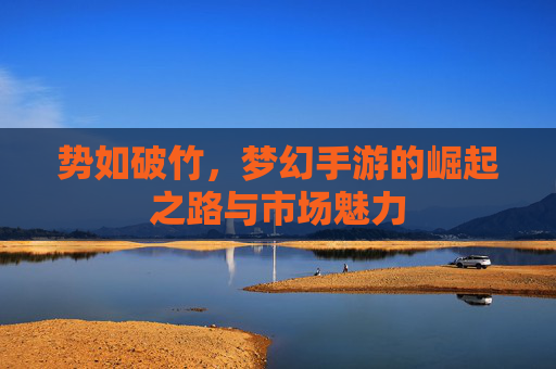 势如破竹，梦幻手游的崛起之路与市场魅力