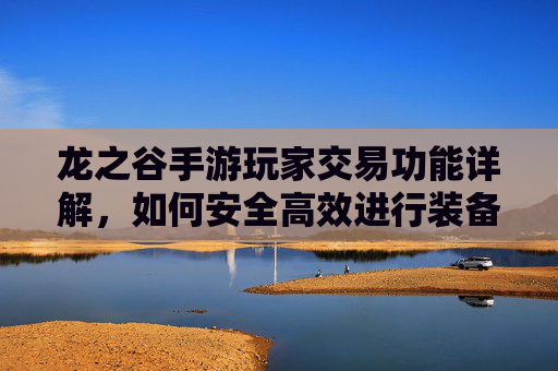 龙之谷手游玩家交易功能详解，如何安全高效进行装备/物品交换？