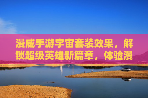 漫威手游宇宙套装效果，解锁超级英雄新篇章，体验漫威宇宙的极致魅力，漫威手游宇宙套装效果，解锁超级英雄新篇章，体验漫威宇宙的极致魅力
