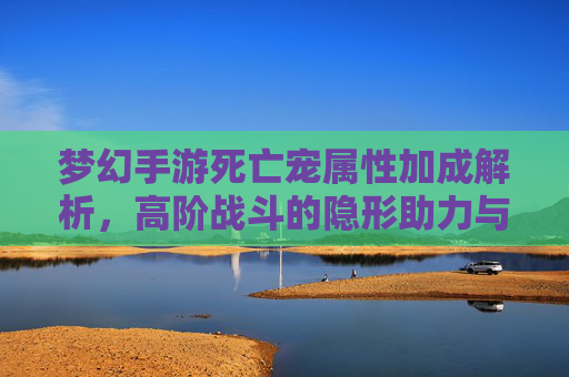 梦幻手游死亡宠属性加成解析，高阶战斗的隐形助力与玩法技巧