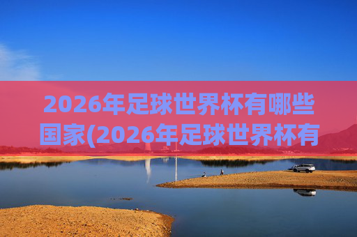 2026年足球世界杯有哪些国家(2026年足球世界杯有哪些国家参加)