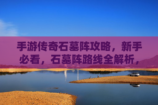 手游传奇石墓阵攻略，新手必看，石墓阵路线全解析，手游传奇石墓阵攻略，新手必看，石墓阵路线全解析