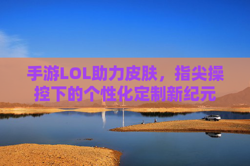 手游LOL助力皮肤，指尖操控下的个性化定制新纪元