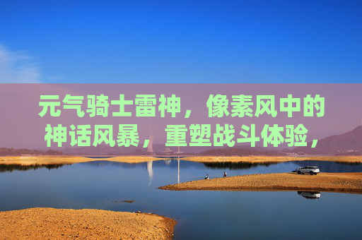 元气骑士雷神,像素风中的神话风暴,重塑战斗体验,元气骑士雷神,像素风中的神话风暴,重塑战斗体验