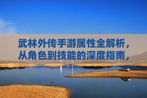武林外传手游属性全解析，从角色到技能的深度指南，武林外传手游属性全解析，从角色到技能的深度指南