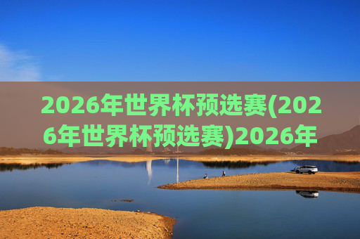 2026年世界杯预选赛(2026年世界杯预选赛)2026年世界杯预选赛