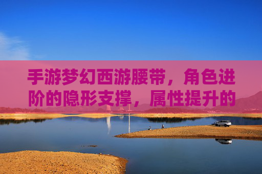 手游梦幻西游腰带,角色进阶的隐形支撑,属性提升的关键装备