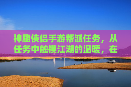 神雕侠侣手游帮派任务，从任务中触摸江湖的温暖，在羁绊中成长
