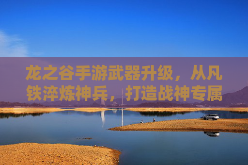 龙之谷手游武器升级，从凡铁淬炼神兵，打造战神专属战刃，龙之谷手游武器升级，凡铁淬炼神兵，打造战神专属战刃