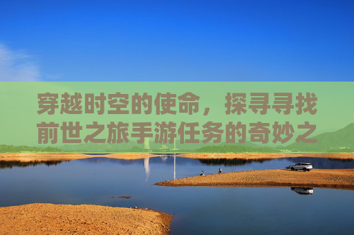 穿越时空的使命，探寻寻找前世之旅手游任务的奇妙之旅，穿越时空的使命，探寻寻找前世之旅手游任务的奇妙之旅