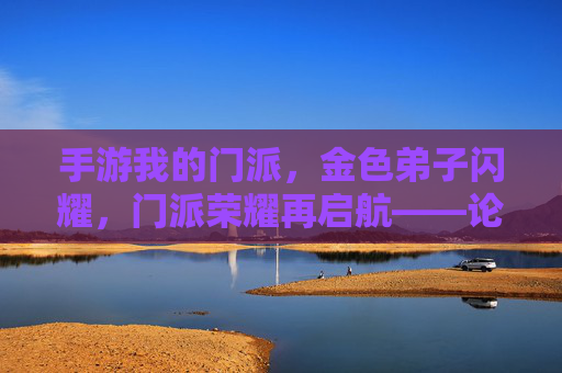 手游我的门派,金色弟子闪耀,门派荣耀再启航——论金色弟子如何成为门派文化的核心与玩家情感联结的纽带