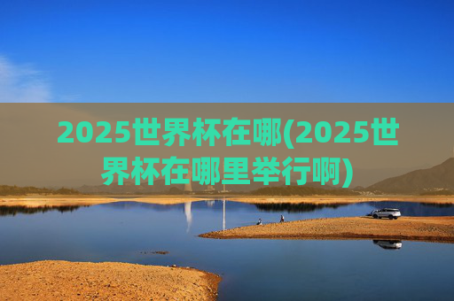 2025世界杯在哪(2025世界杯在哪里举行啊)