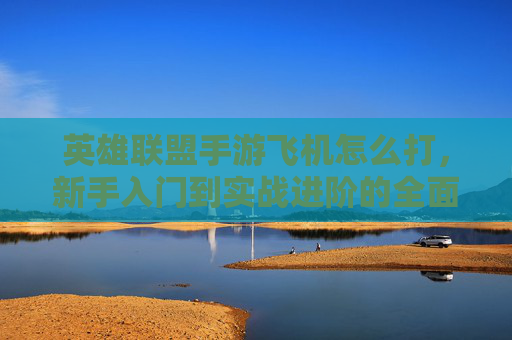 英雄联盟手游飞机怎么打，新手入门到实战进阶的全面指南