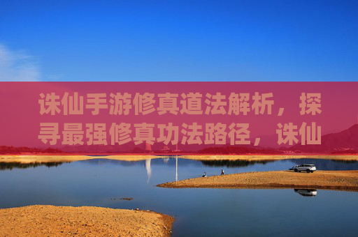 诛仙手游修真道法解析，探寻最强修真功法路径，诛仙手游修真道法解析，探寻最强修真功法路径