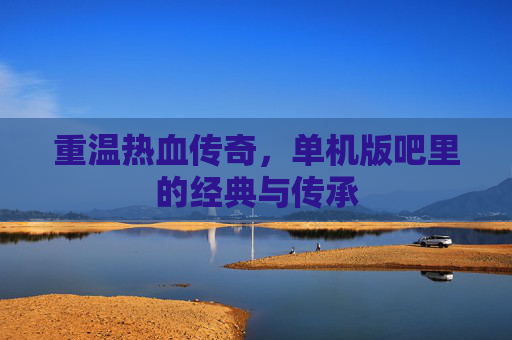 重温热血传奇，单机版吧里的经典与传承