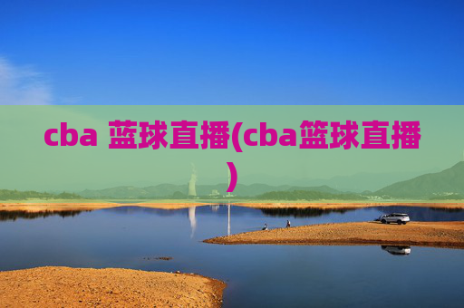cba 蓝球直播(cba篮球直播)