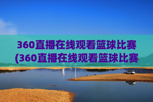 360直播在线观看篮球比赛(360直播在线观看篮球比赛回放)