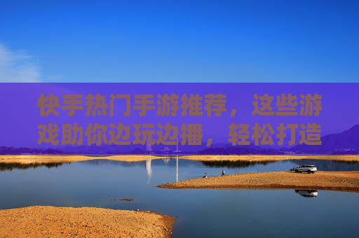 快手热门手游推荐,这些游戏助你边玩边播,轻松打造爆款直播