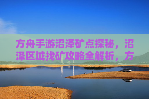 方舟手游沼泽矿点探秘，沼泽区域找矿攻略全解析，方舟手游沼泽矿点探秘，沼泽区域找矿攻略全解析