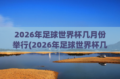 2026年足球世界杯几月份举行(2026年足球世界杯几月份举行的)2026年足球世界杯几月份举行?
