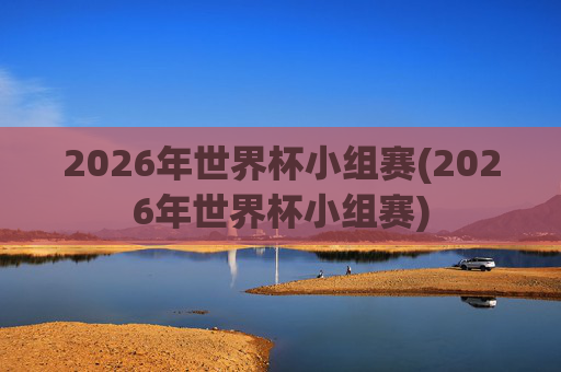 2026年世界杯小组赛(2026年世界杯小组赛)