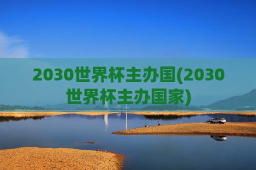 2030世界杯主办国(2030世界杯主办国家)