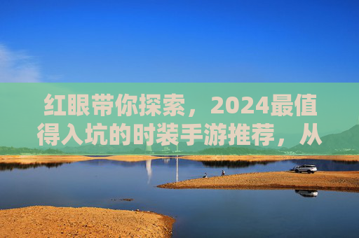 红眼带你探索，2024最值得入坑的时装手游推荐，从视觉盛宴到玩法体验全解析，红眼带你探索，2024最值得入坑的时装手游推荐，从视觉盛宴到玩法体验全解析