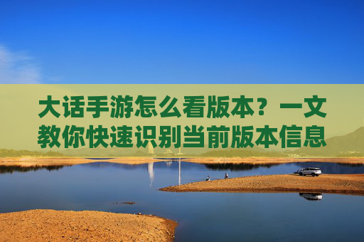 大话手游怎么看版本？一文教你快速识别当前版本信息，大话手游怎么看版本？一文教你快速识别当前版本信息