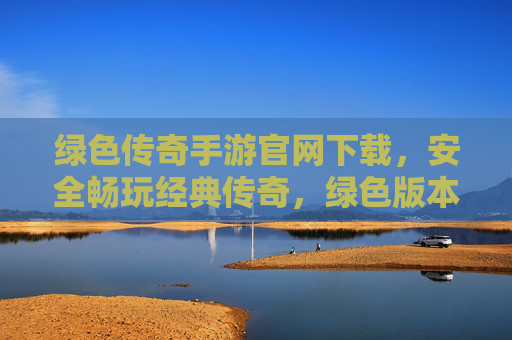 绿色传奇手游官网下载,安全畅玩经典传奇,绿色版本告别广告骚扰,绿色传奇手游官网下载,安全畅玩经典传奇,告别广告骚扰