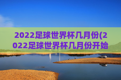 2022足球世界杯几月份(2022足球世界杯几月份开始)