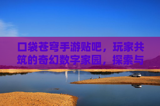 口袋苍穹手游贴吧，玩家共筑的奇幻数字家园，探索与交流的活力中心