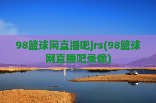 98篮球网直播吧jrs(98篮球网直播吧录像)