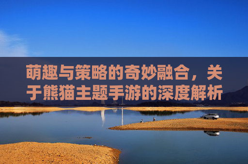 萌趣与策略的奇妙融合,关于熊猫主题手游的深度解析