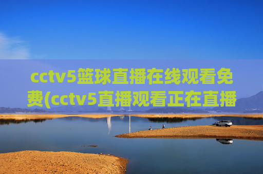 cctv5篮球直播在线观看免费(cctv5直播观看正在直播)CCTV5篮球直播在线观看免费，实时直播观看