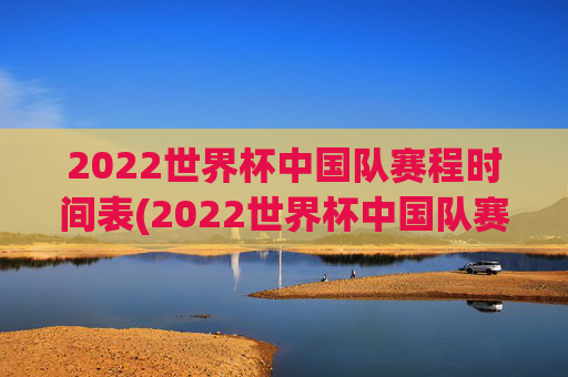 2022世界杯中国队赛程时间表(2022世界杯中国队赛程时间表格)