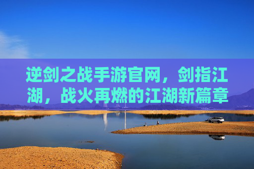 逆剑之战手游官网,剑指江湖,战火再燃的江湖新篇章