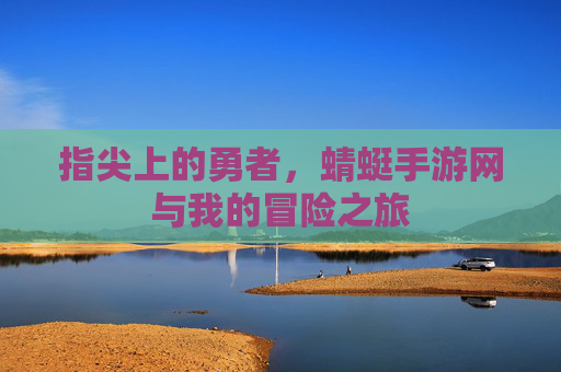 指尖上的勇者,蜻蜓手游网与我的冒险之旅