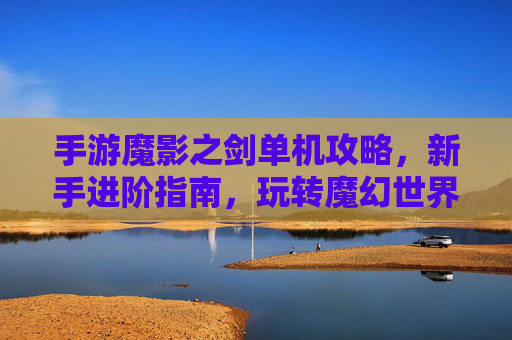 手游魔影之剑单机攻略,新手进阶指南,玩转魔幻世界的核心技巧,魔影之剑单机攻略,新手进阶指南,玩转魔幻世界的核心技巧
