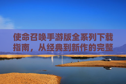 使命召唤手游版全系列下载指南，从经典到新作的完整体验路径