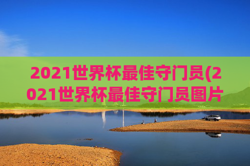 2021世界杯最佳守门员(2021世界杯最佳守门员图片)