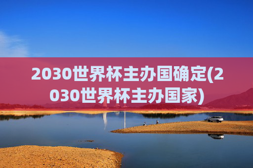 2030世界杯主办国确定(2030世界杯主办国家)