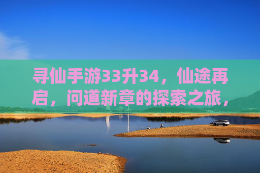 寻仙手游33升34，仙途再启，问道新章的探索之旅，寻仙手游33升34，仙途再启，问道新章的探索之旅